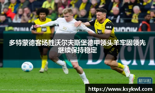 多特蒙德客场胜沃尔夫斯堡德甲领头羊牢固领先继续保持稳定