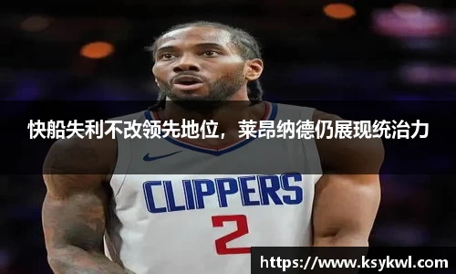 快船失利不改领先地位,莱昂纳德仍展现统治力