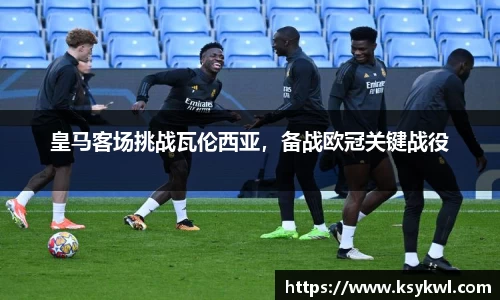 皇马客场挑战瓦伦西亚,备战欧冠关键战役